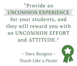 Provide an uncommon experience for your students, and they will reward you with an uncommon effort and attitude.” – Dave Burgess, Teach Like a Pirate